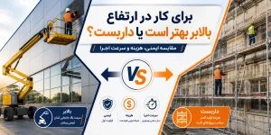 برای کار در ارتفاع بالابر بهتر است یا داربست؟ مقایسه ایمنی، هزینه و سرعت اجرا